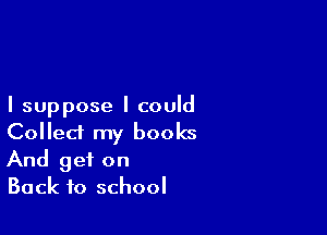 I suppose I could

Collect my books
And get on
Back to school