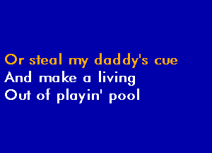 Or steal my daddy's cue

And make a living
Out of playin' pool