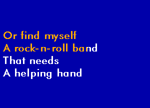Or find myself
A rock- n- roll band

Thai needs
A helping hand