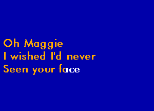 Oh Maggie

Iwished I'd never
Seen your face