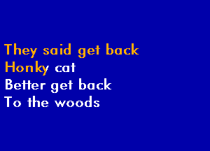 They said get back
Honky cat

Beiier get back
To the woods