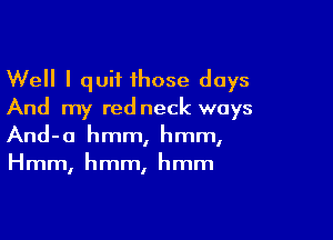 Well I quit 1hose days
And my red neck ways

And-o hmm, hmm,
Hmm, hmm, hmm