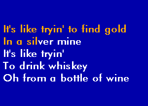 HJs like fryin' to find gold

In a silver mine

HJs like iryin'
To drink whiskey

Oh from a botfle of wine