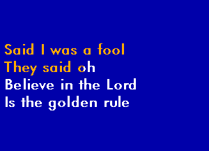 Said I was a fool

They said oh

Believe in the Lord
Is the golden rule