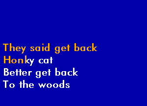 They said get back

Honky cat
Beifer get back
To the woods