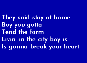 They said stay 01 home
Boy you goiio

Tend ihe form
Livin' in the city boy is
Is gonna break your heart