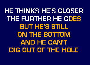 HE THINKS HE'S CLOSER
THE FURTHER HE GOES
BUT HE'S STILL
ON THE BOTTOM
AND HE CAN'T
DIG OUT OF THE HOLE