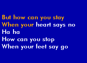 But how can you stay
When your heart says no

Ha ha

How can you stop
When your feet say go