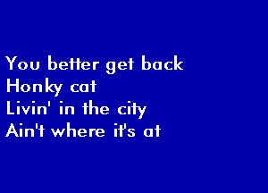 You beHer get back
Honky cat

Livin' in the city
Ain't where it's of