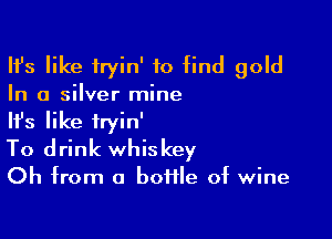 HJs like fryin' to find gold

In a silver mine

HJs like iryin'
To drink whiskey

Oh from a botfle of wine