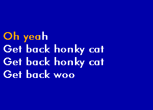 Oh yeah
Get back honky cat

Get back honky cot
Get back woo