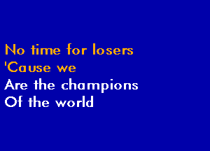 No time for losers
'Ca use we

Are the cha mpions

Of the we rld
