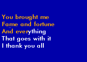 You brought me
Fame and fortune

And everything
That goes with if
I thank you all