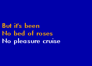 But it's been

No bed of roses
No pleasure cruise
