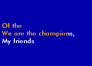 Of the

We are the champions,

My friends