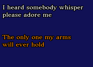 I heard somebody Whisper
please adore me

The only one my arms
Will ever hold