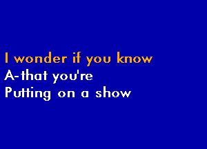 I wonder if you know

A-fhoi you're
Puffing on a show