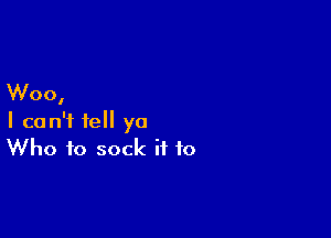 W00

1

I can't tell ya
Who to sock it to