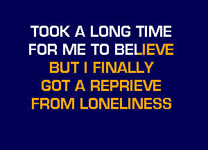 TOOK A LONG TIME
FOR ME TO BELIEVE
BUT I FINALLY
GOT A REPRIEVE
FROM LONELINESS