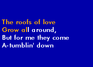 The roofs of love
Grow all around,

Buf for me they come
A-fumblin' down