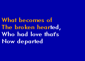 What becomes of
The broken hearted,

Who had love ihofs
Now depa rted