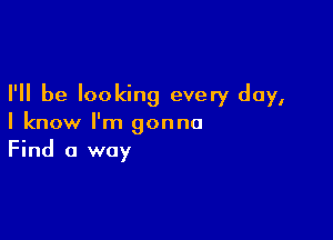 I'll be looking every day,

I know I'm gonna
Find 0 way