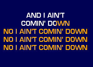 AND I AIN'T
COMINI DOWN
NO I AIN'T COMINI DOWN
NO I AIN'T COMINI DOWN
NO I AIN'T COMINI DOWN