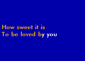 How sweet it is

To be loved by you
