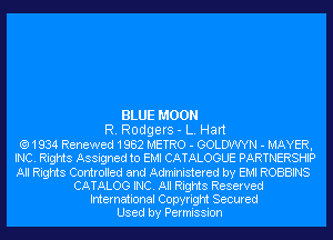 BLUE MOON
R. Rodgers - L. Hart
(91934 Renewed 1982 METRO - GOLUWYN - MAYER,
INC. Rights Assigned to EMI CATALOGUE PARTNERSHIP

All Rights Controlled and Administered by EMI ROBBINS
CATALOG INC. All Rights Reserved
International Copyright Secured
Used by Permission