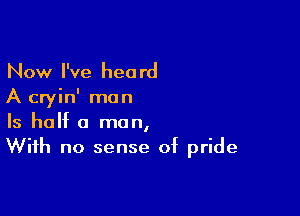 Now I've heard
A cryin' man

Is half a man,
With no sense of pride