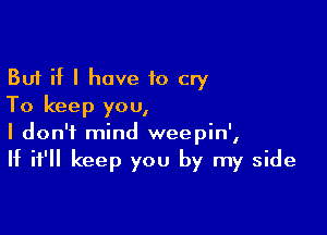 But if I have to cry
To keep you,

I don't mind weepin',
If it'll keep you by my side