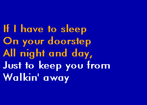 If I have to sleep
On your doorstep

All night and day,
Just to keep you from

Walkin' away