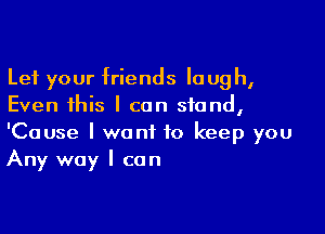 Let your friends Ioug h,
Even 1his I can stand,

'Cause I want to keep you
Any way I can