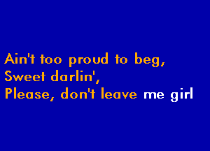 Ain't too proud to beg,

Sweet darlin',
Please, don't leave me girl