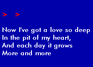 Now I've 901L 0 love so deep

In the pit of my heart,
And each day if grows
More and more