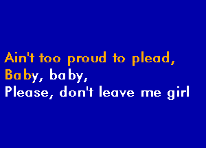 Ain't too proud to plead,

Ba by, he by,

Please, don't leave me girl