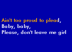 Ain't too proud to plead,

Ba by, he by,

Please, don't leave me girl