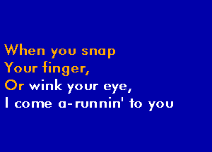 When you snap
Your finger,

Or wmk your eye,
I come a-runnln' to you