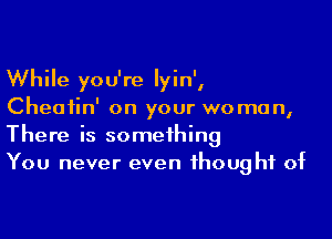 While you're Iyin',
Cheatin' on your woman,

There is something
You never even thought of