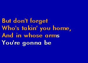 But don't forget
Who's to kin' you home,

And in whose arms
You're gonna be