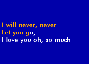 Iwill never, never

Let you go,
I love you oh, so much