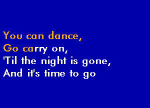 You can dance,
(30 carry on,

'Til the night is gone,
And it's time to go