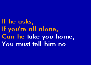 If he asks,

If you're all alone,

Can he take you home,
You must tell him no