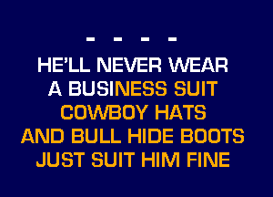 HE'LL NEVER WEAR
A BUSINESS SUIT
COWBOY HATS
AND BULL HIDE BOOTS
JUST SUIT HIM FINE