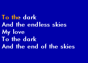 To the dark
And the endless skies

My love

To the dark
And the end of the skies