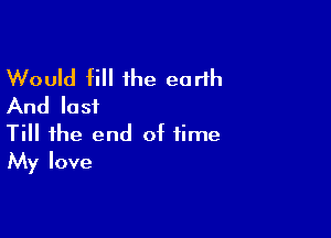 Would fill the earth
And last

Till the end of time
My love