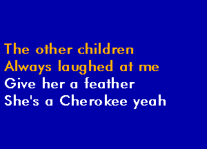 The other children
Always laughed at me

Give her a feather
She's 0 Cherokee yeah