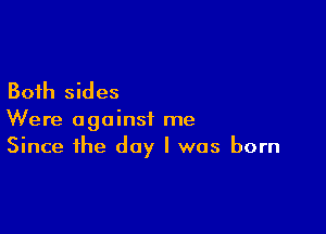 Both sides

Were against me
Since the day I was born