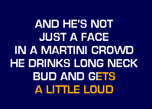 AND HE'S NOT
JUST A FACE
IN A MARTINI CROWD
HE DRINKS LONG NECK
BUD AND GETS
A LITTLE LOUD