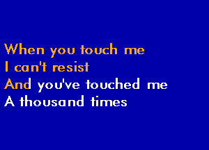 When you touch me
I can't resist

And you've touched me
A ihousa nd times
